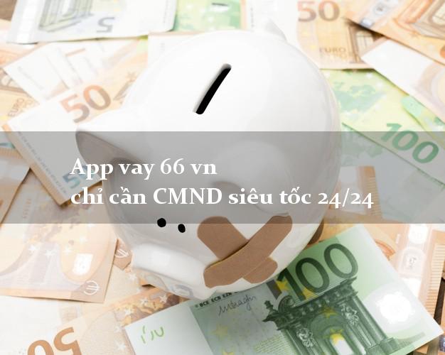 App vay 66 vn chỉ cần CMND siêu tốc 24/24