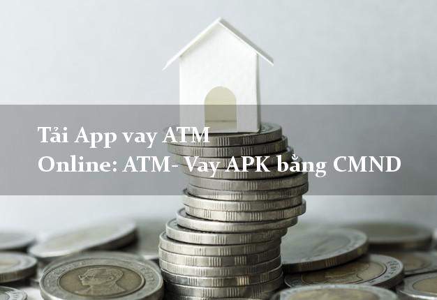 Tải App vay ATM Online: ATM- Vay APK bằng CMND