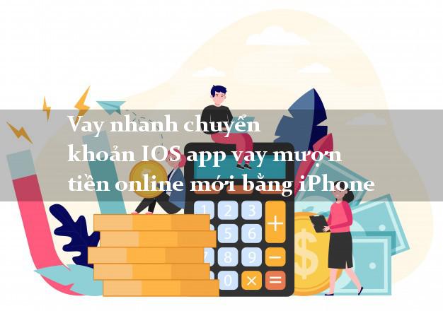 Vay nhanh chuyển khoản IOS app vay mượn tiền online mới bằng iPhone