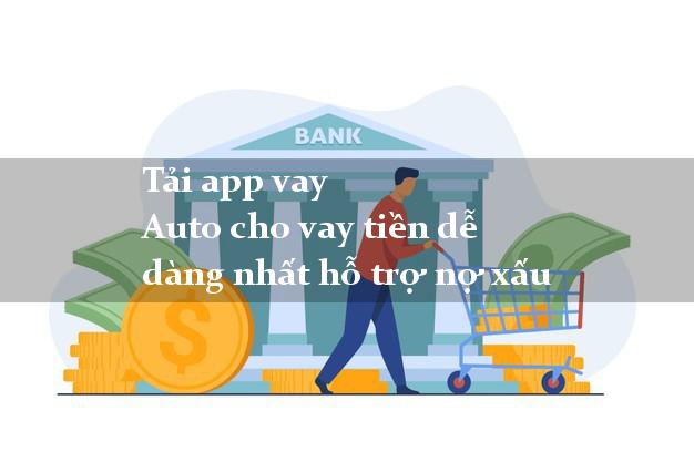 Tải app vay Auto cho vay tiền dễ dàng nhất hỗ trợ nợ xấu