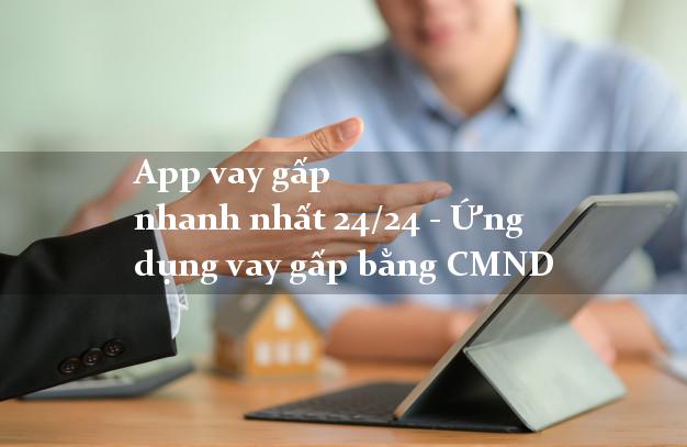 App vay gấp nhanh nhất 24/24 - Ứng dụng vay gấp bằng CMND
