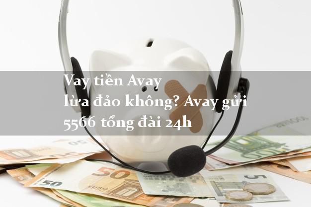 Vay tiền Avay lừa đảo không? Avay gửi 5566 tổng đài 24h