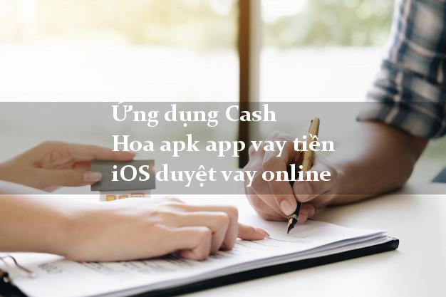 Ứng dụng Cash Hoa apk app vay tiền iOS duyệt vay online
