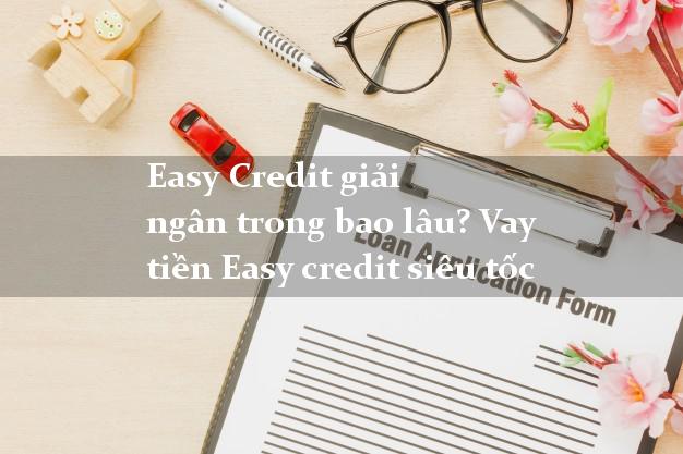 Easy Credit giải ngân trong bao lâu? Vay tiền Easy credit siêu tốc