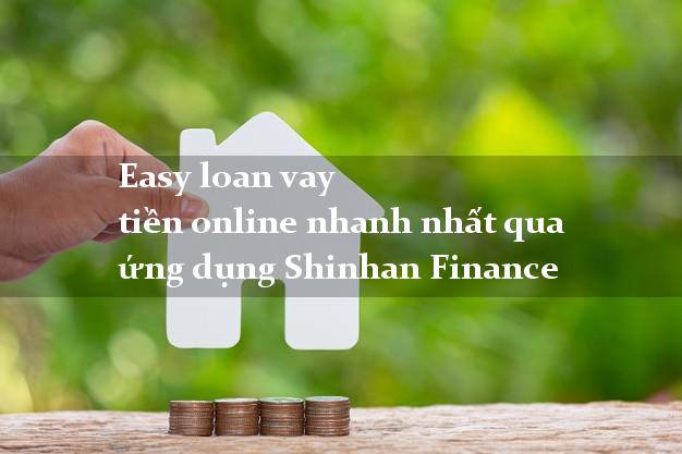 Easy loan vay tiền online nhanh nhất qua ứng dụng Shinhan Finance