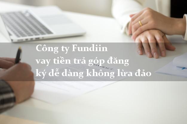 Công ty Fundiin vay tiền trả góp đăng ký dễ dàng không lừa đảo