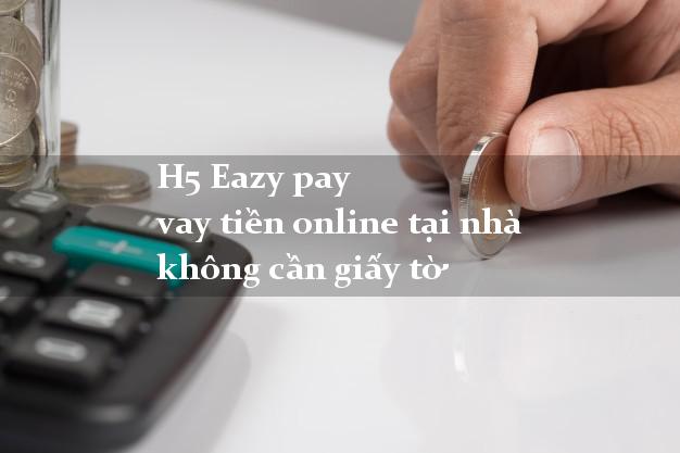 H5 Eazy pay vay tiền online tại nhà không cần giấy tờ