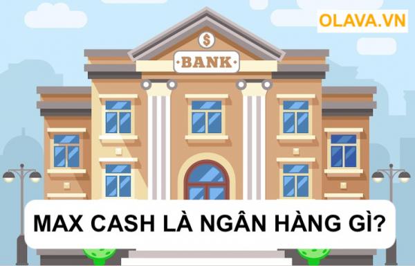 Max Cash là ngân hàng gì? Tài Max Cash app apk online