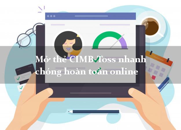 Mở thẻ CIMB-Toss nhanh chóng hoàn toàn online