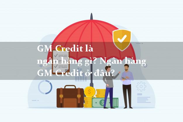 GM Credit là ngân hàng gì? Ngân hàng GM Credit ở đâu?