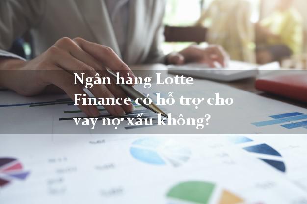Ngân hàng Lotte Finance có hỗ trợ cho vay nợ xấu không?