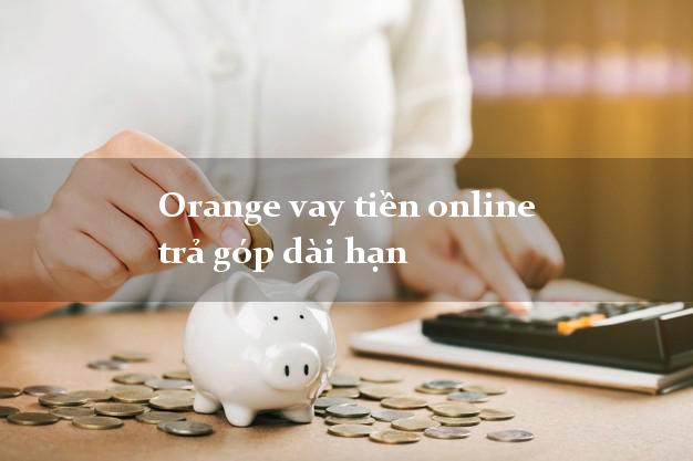 Orange vay tiền online trả góp dài hạn