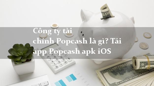 Công ty tài chính Popcash là gì? Tải app Popcash apk iOS