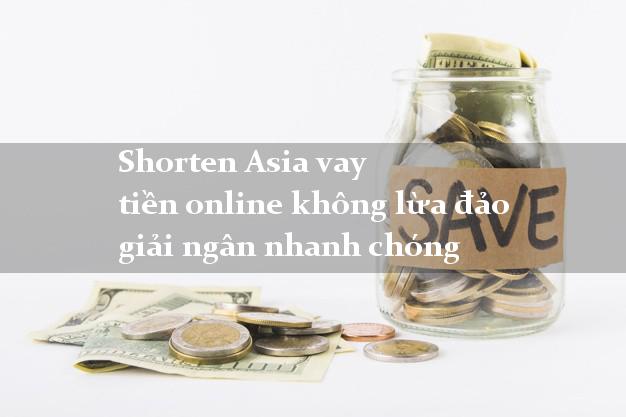 Shorten Asia vay tiền online không lừa đảo giải ngân nhanh chóng