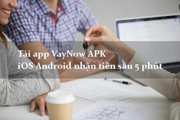 Tải app VayNow APK iOS Android nhận tiền sau 5 phút