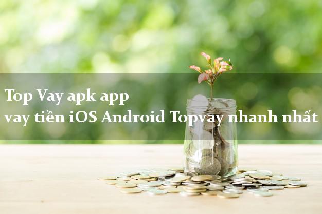 Top Vay apk app vay tiền iOS Android Topvay nhanh nhất