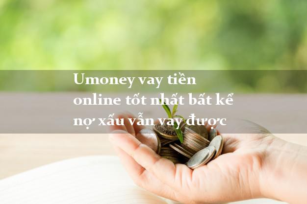 Umoney vay tiền online tốt nhất bất kể nợ xấu vẫn vay được