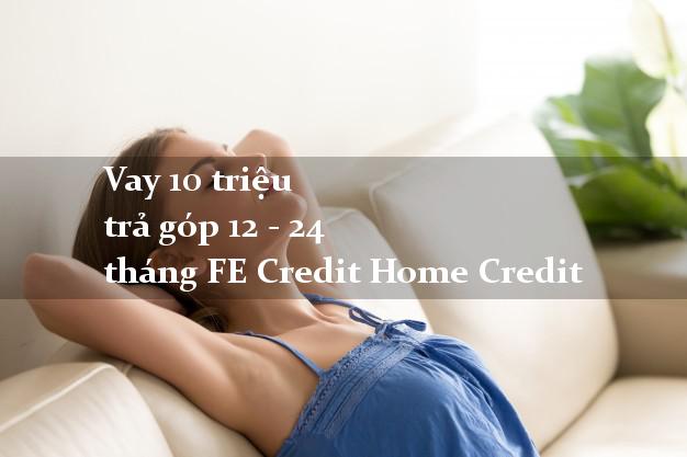 Vay 10 triệu trả góp 12 - 24 tháng FE Credit Home Credit