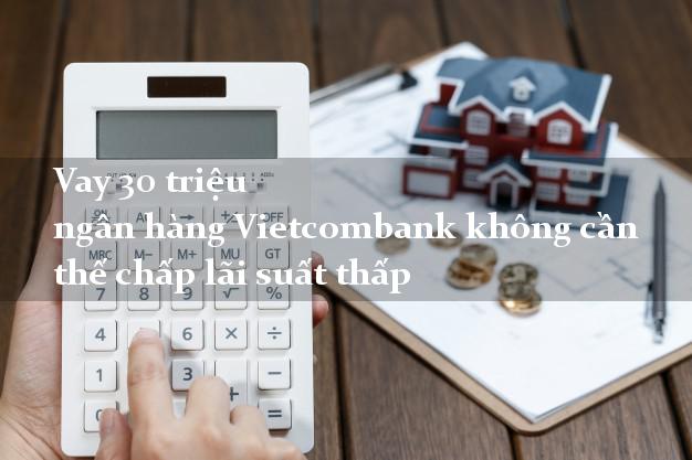 Vay 30 triệu ngân hàng Vietcombank không cần thế chấp lãi suất thấp