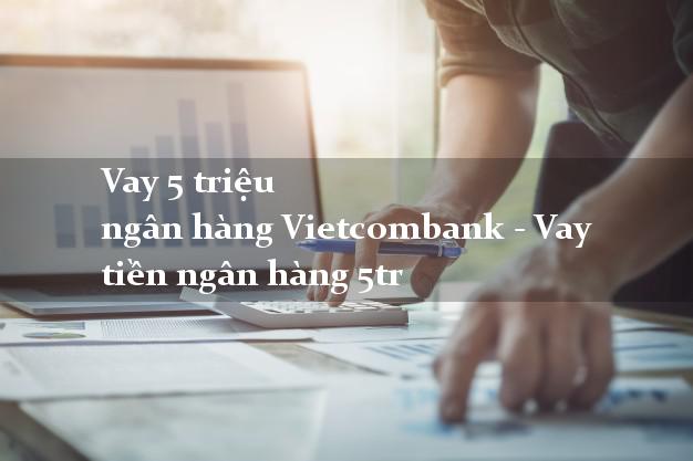 Vay 5 triệu ngân hàng Vietcombank - Vay tiền ngân hàng 5tr