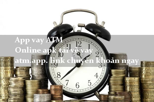 App vay ATM Online apk tải về vay atm.app. link chuyển khoản ngay
