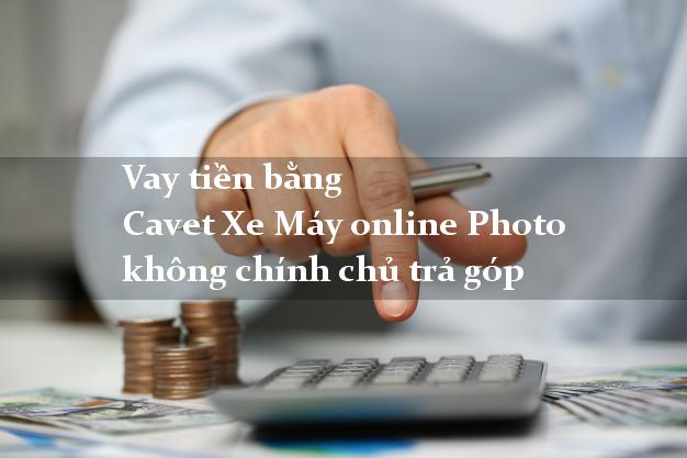 Vay tiền bằng Cavet Xe Máy online Photo không chính chủ trả góp