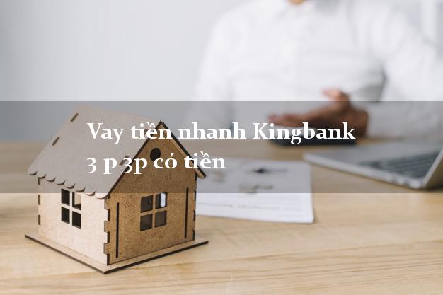 Vay tiền nhanh Kingbank 3 p 3p có tiền