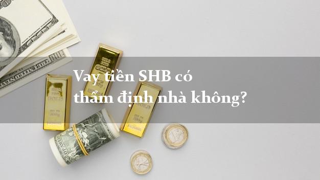 Vay tiền SHB có thẩm định nhà không?
