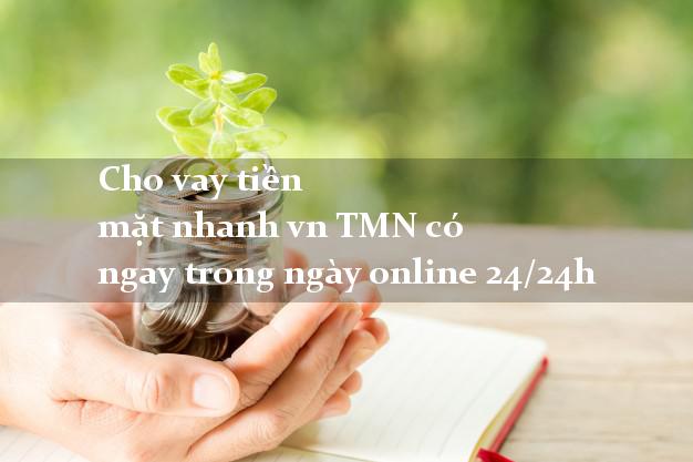 Cho vay tiền mặt nhanh vn TMN có ngay trong ngày online 24/24h