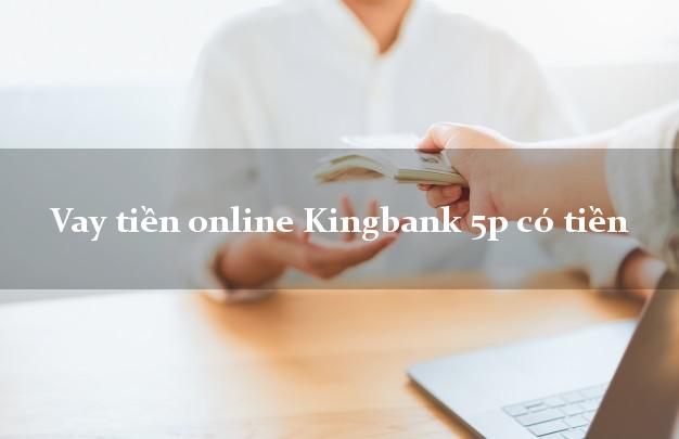 Vay tiền online Kingbank 5p có tiền