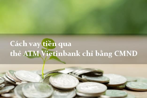 Cách vay tiền qua thẻ ATM Vietinbank chỉ bằng CMND