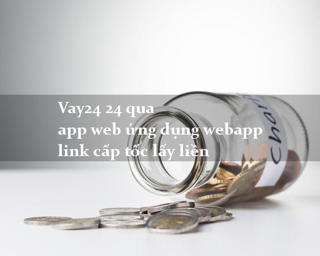 Vay24 24 qua app web ứng dụng webapp link cấp tốc lấy liền