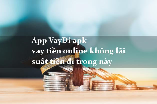 App VayDi apk vay tiền online không lãi suất tiền đi trong này
