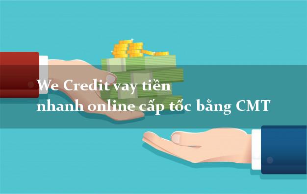 We Credit vay tiền nhanh online cấp tốc bằng CMT