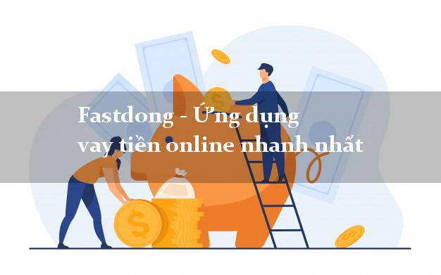 Fastdong - Ứng dụng vay tiền online nhanh nhất